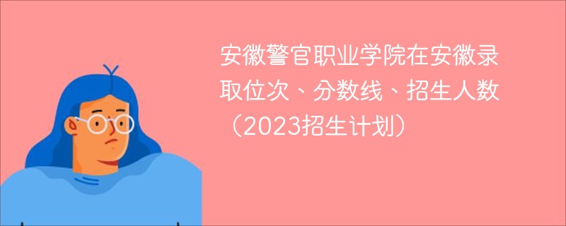 安徽警官职业学院在安徽录取位次、分数线、招生人数（2023招生计划）