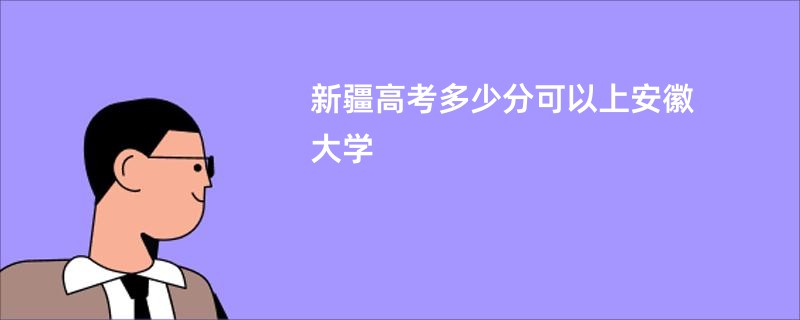 新疆高考多少分可以上安徽大学