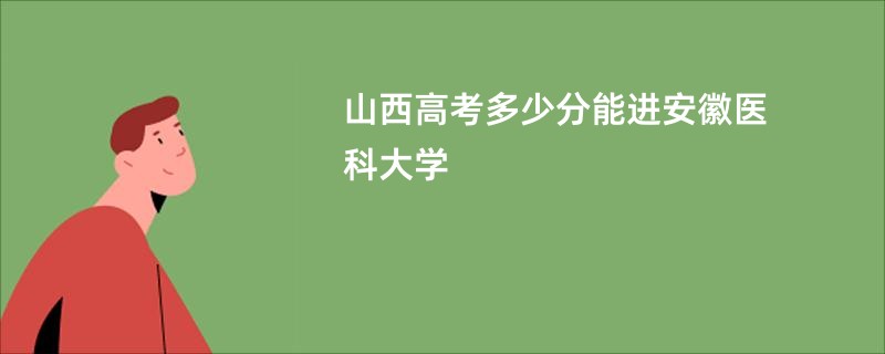 山西高考多少分能进安徽医科大学