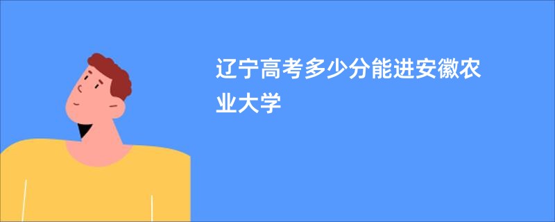 辽宁高考多少分能进安徽农业大学