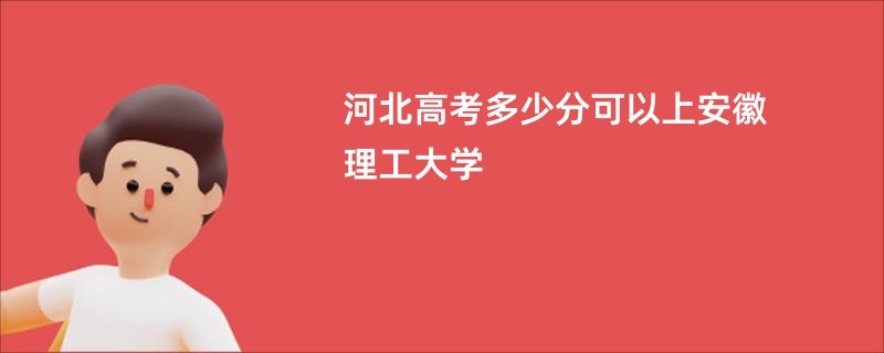 河北高考多少分可以上安徽理工大学