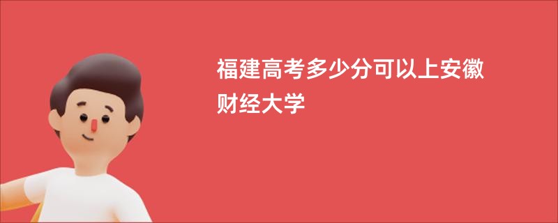 福建高考多少分可以上安徽财经大学