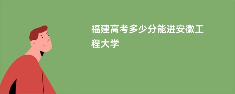 福建高考多少分能进安徽工程大学