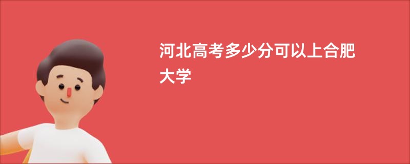 河北高考多少分可以上合肥大学