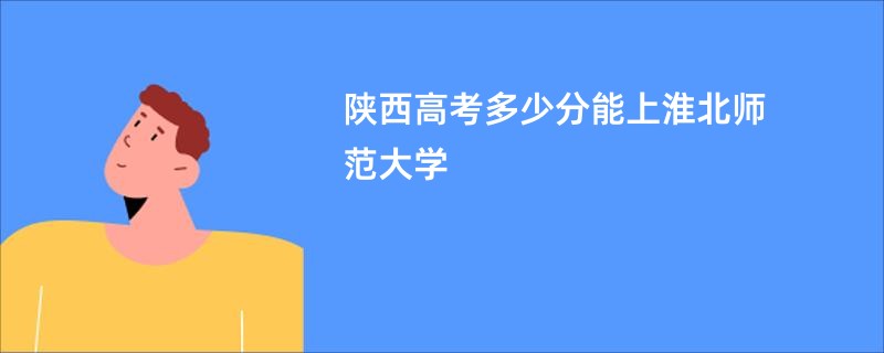 陕西高考多少分能上淮北师范大学