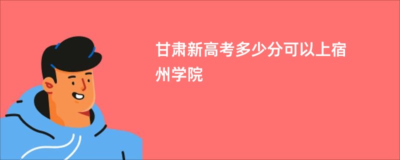 甘肃新高考多少分可以上宿州学院