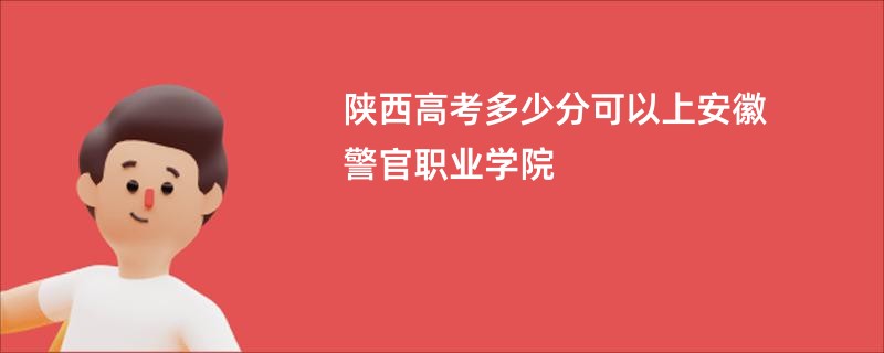 陕西高考多少分可以上安徽警官职业学院