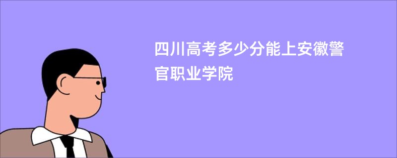 四川高考多少分能上安徽警官职业学院