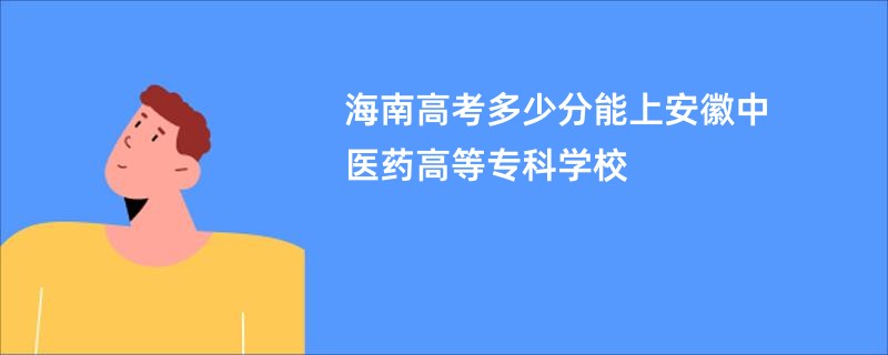 海南高考多少分能上安徽中医药高等专科学校