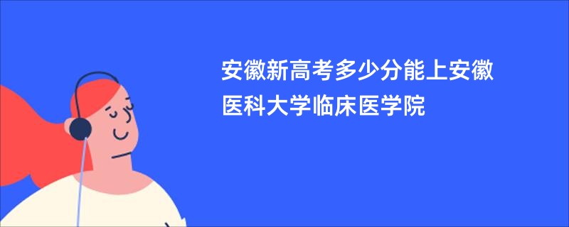 安徽新高考多少分能上安徽医科大学临床医学院