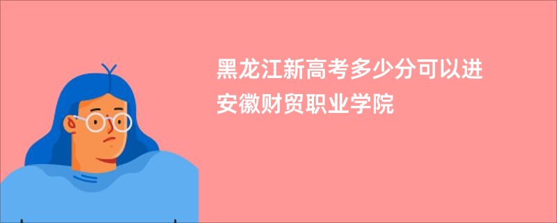 黑龙江新高考多少分可以进安徽财贸职业学院