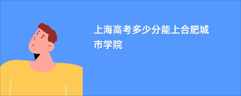 上海高考多少分能上合肥城市学院