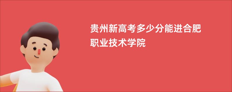 贵州新高考多少分能进合肥职业技术学院