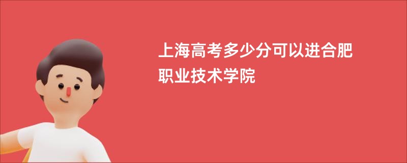 上海高考多少分可以进合肥职业技术学院