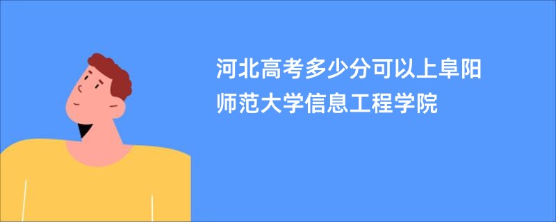 河北高考多少分可以上阜阳师范大学信息工程学院