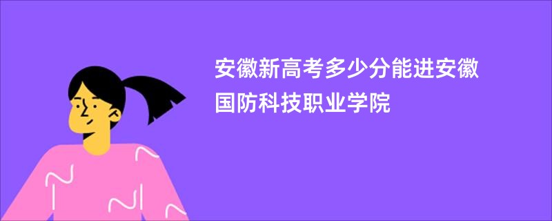 安徽新高考多少分能进安徽国防科技职业学院