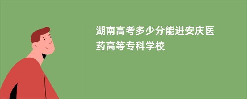 湖南高考多少分能进安庆医药高等专科学校