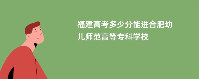 福建高考多少分能进合肥幼儿师范高等专科学校