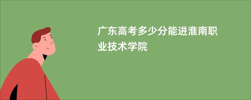 广东高考多少分能进淮南职业技术学院