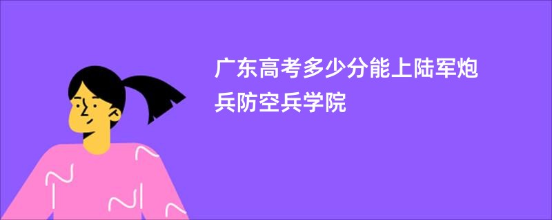 广东高考多少分能上陆军炮兵防空兵学院