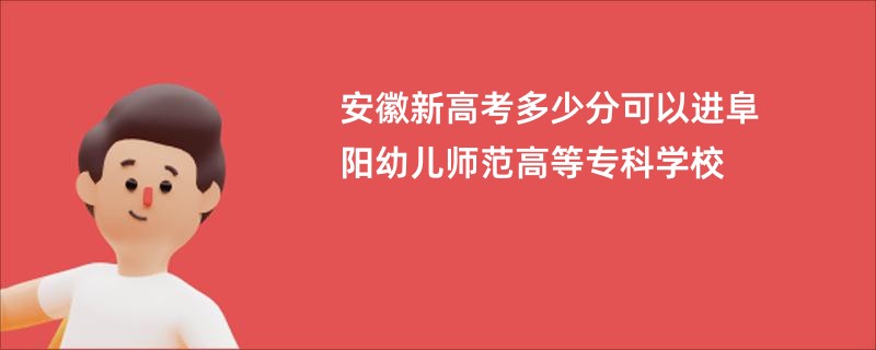 安徽新高考多少分可以进阜阳幼儿师范高等专科学校