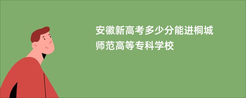 安徽新高考多少分能进桐城师范高等专科学校