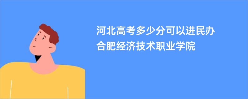 河北高考多少分可以进民办合肥经济技术职业学院