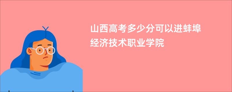 山西高考多少分可以进蚌埠经济技术职业学院