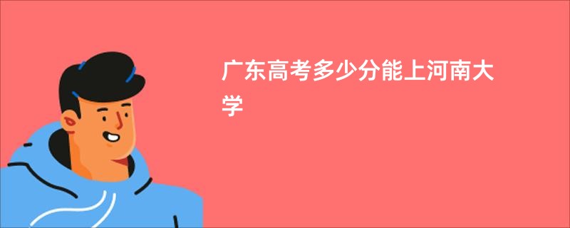 广东高考多少分能上河南大学