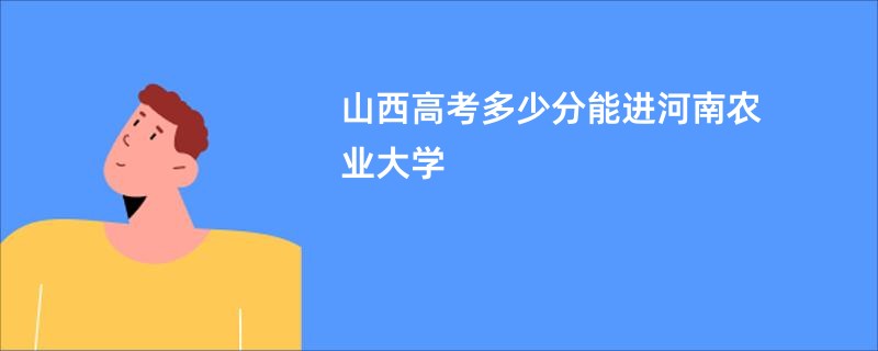 山西高考多少分能进河南农业大学