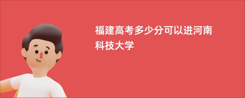 福建高考多少分可以进河南科技大学