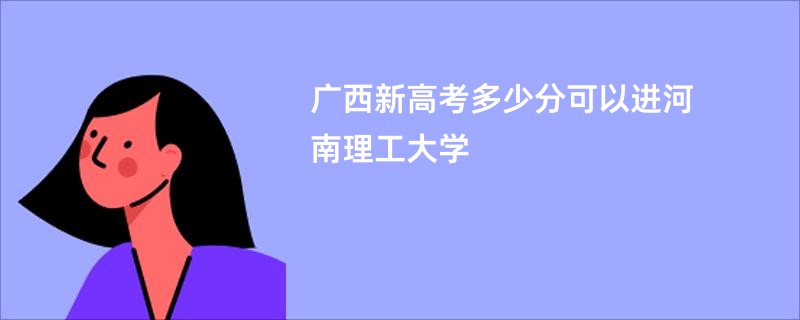 广西新高考多少分可以进河南理工大学