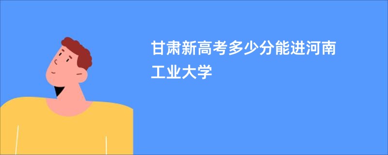 甘肃新高考多少分能进河南工业大学