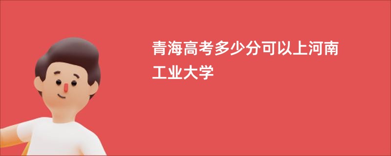 青海高考多少分可以上河南工业大学