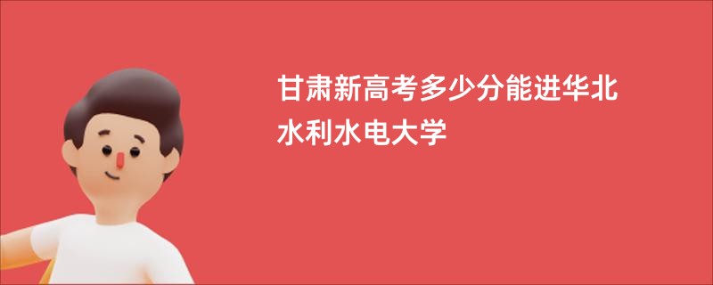 甘肃新高考多少分能进华北水利水电大学