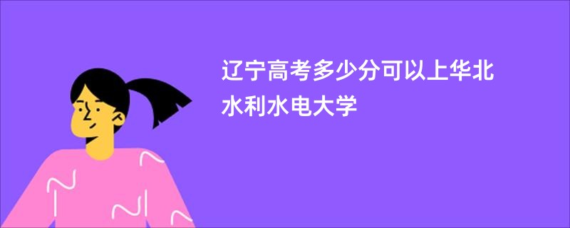 辽宁高考多少分可以上华北水利水电大学