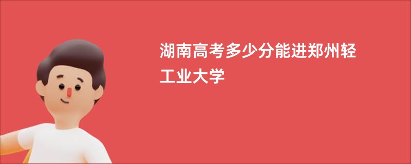 湖南高考多少分能进郑州轻工业大学