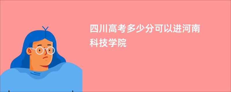 四川高考多少分可以进河南科技学院