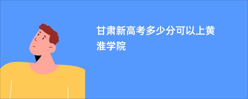 甘肃新高考多少分可以上黄淮学院