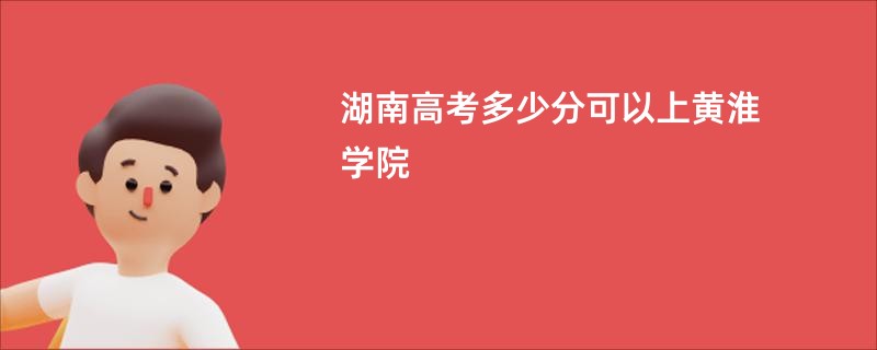 湖南高考多少分可以上黄淮学院