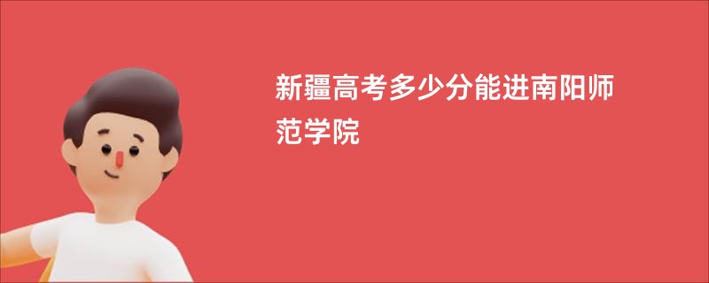 新疆高考多少分能进南阳师范学院