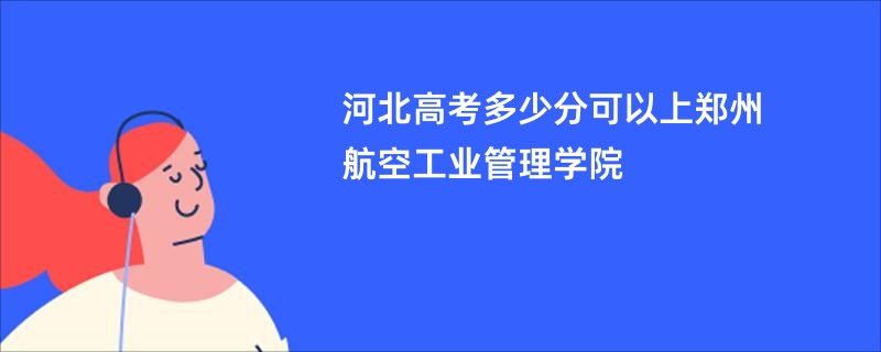 河北高考多少分可以上郑州航空工业管理学院