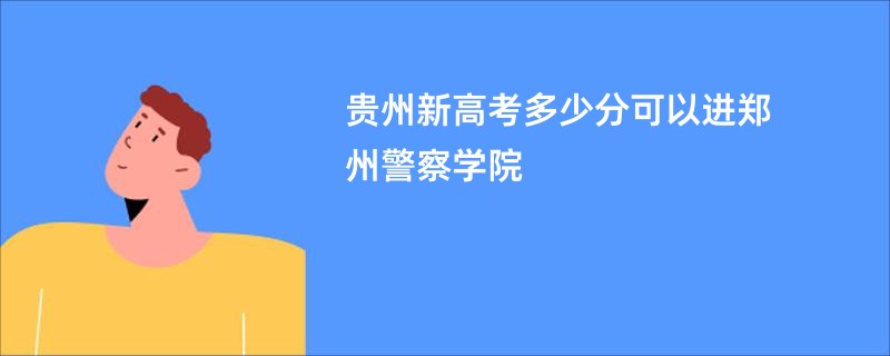 贵州新高考多少分可以进郑州警察学院