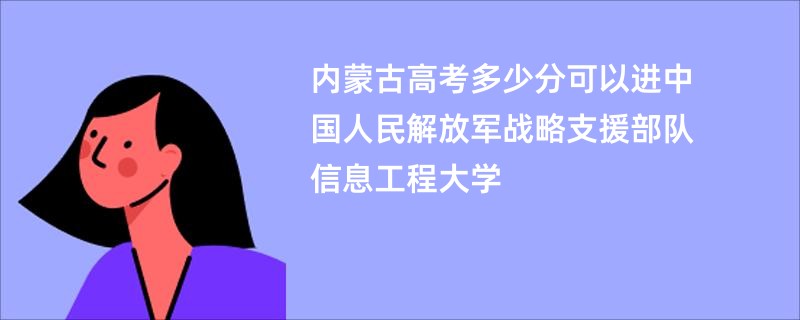 内蒙古高考多少分可以进中国人民解放军战略支援部队信息工程大学