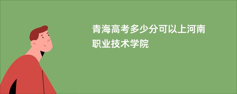 青海高考多少分可以上河南职业技术学院