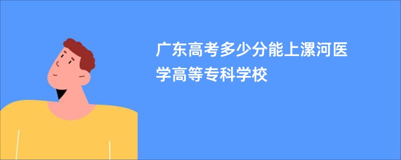 广东高考多少分能上漯河医学高等专科学校