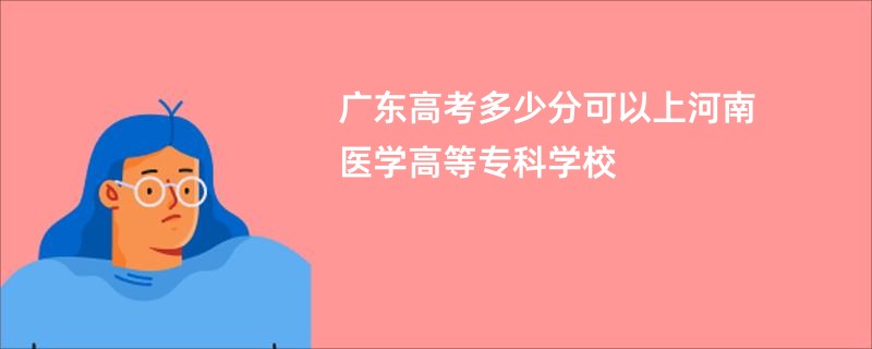 广东高考多少分可以上河南医学高等专科学校