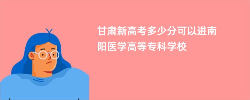 甘肃新高考多少分可以进南阳医学高等专科学校