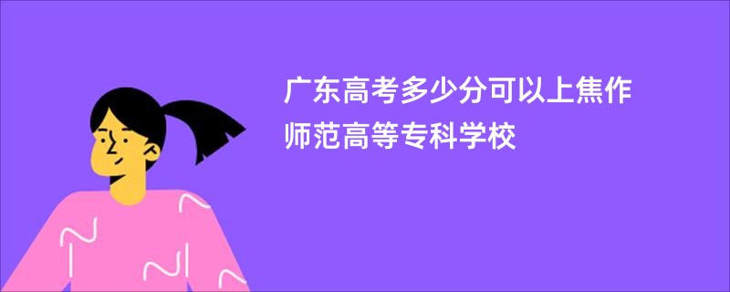 广东高考多少分可以上焦作师范高等专科学校