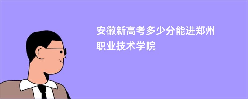 安徽新高考多少分能进郑州职业技术学院